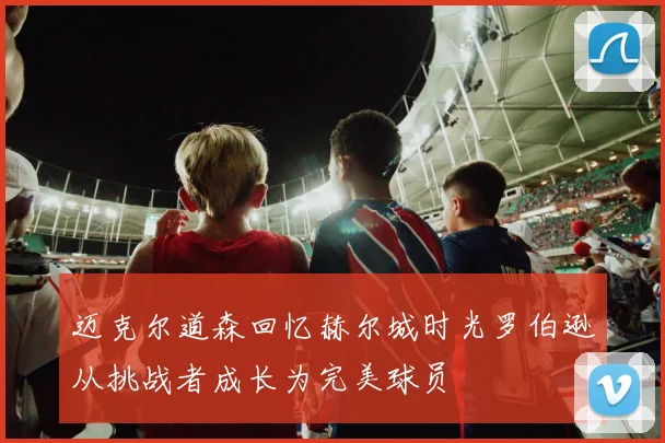 迈克尔道森回忆赫尔城时光罗伯逊从挑战者成长为完美球员