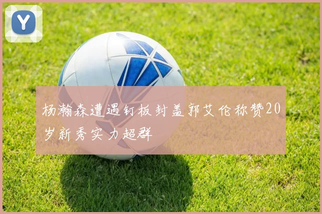 杨瀚森遭遇钉板封盖郭艾伦称赞20岁新秀实力超群