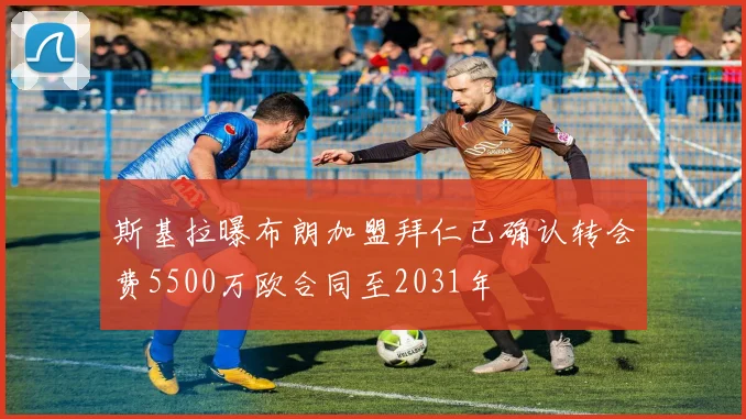 斯基拉曝布朗加盟拜仁已确认转会费5500万欧合同至2031年