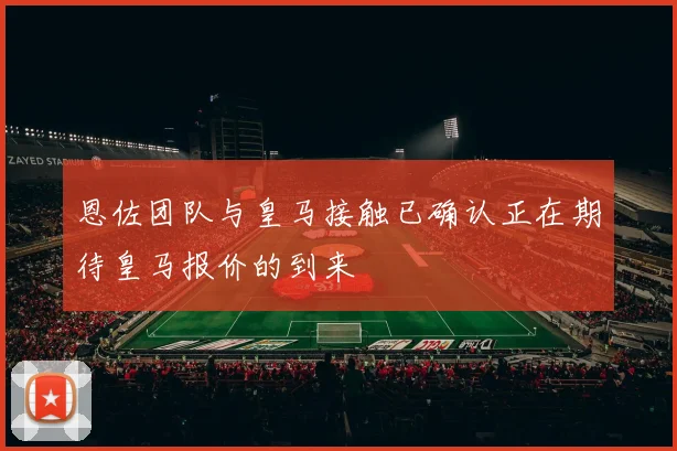 恩佐团队与皇马接触已确认正在期待皇马报价的到来