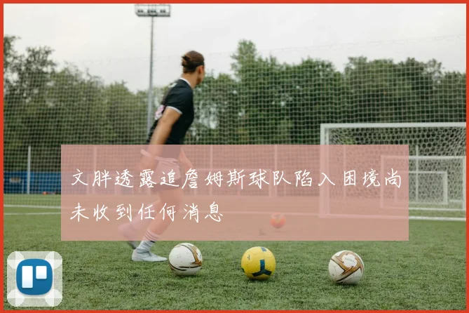 文胖透露追詹姆斯球队陷入困境尚未收到任何消息