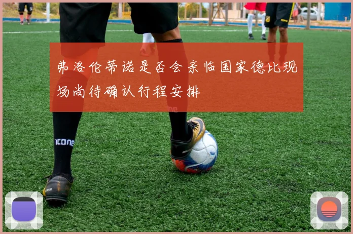 弗洛伦蒂诺是否会亲临国家德比现场尚待确认行程安排