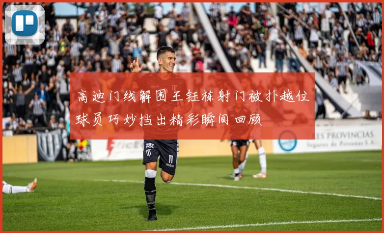 高迪门线解围王钰栋射门被扑越位球员巧妙挡出精彩瞬间回顾