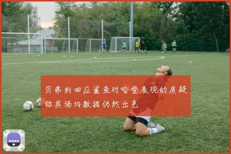 贝弗利回应鲨鱼对哈登表现的质疑称其场均数据仍然出色