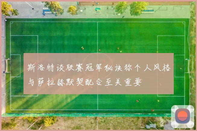 斯洛特谈联赛冠军秘诀称个人风格与萨拉赫默契配合至关重要