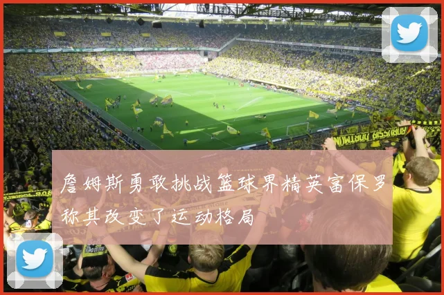 詹姆斯勇敢挑战篮球界精英富保罗称其改变了运动格局