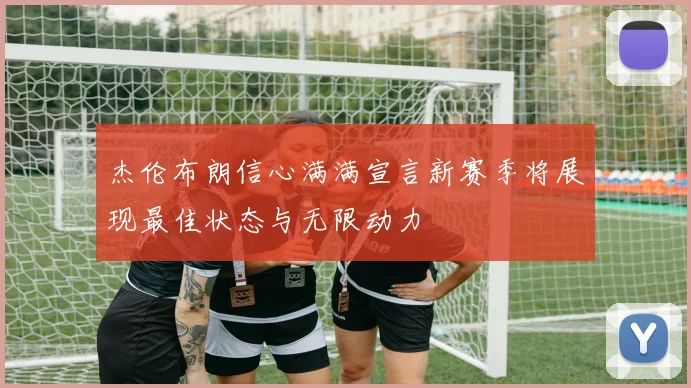 杰伦布朗信心满满宣言新赛季将展现最佳状态与无限动力