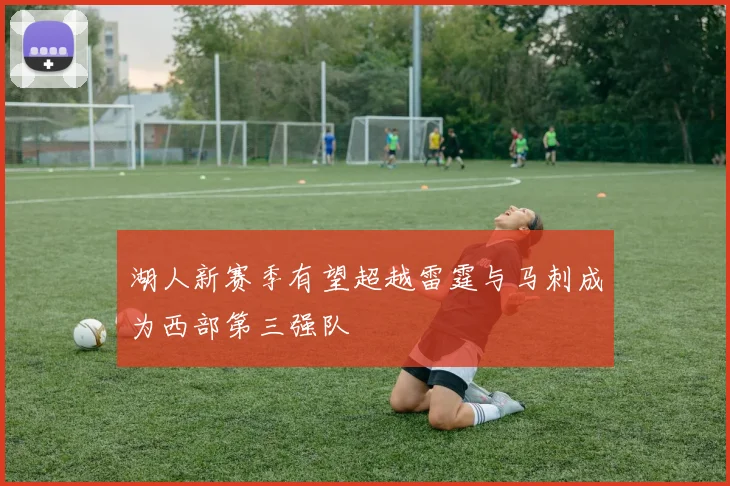 湖人新赛季有望超越雷霆与马刺成为西部第三强队
