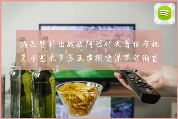 梅西替补出战迈阿密对决哥伦布机员卡塞米罗苏亚雷斯德保罗领衔首发阵容