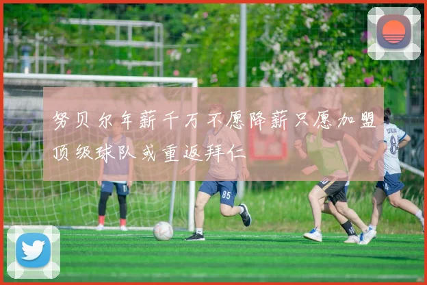 努贝尔年薪千万不愿降薪只愿加盟顶级球队或重返拜仁