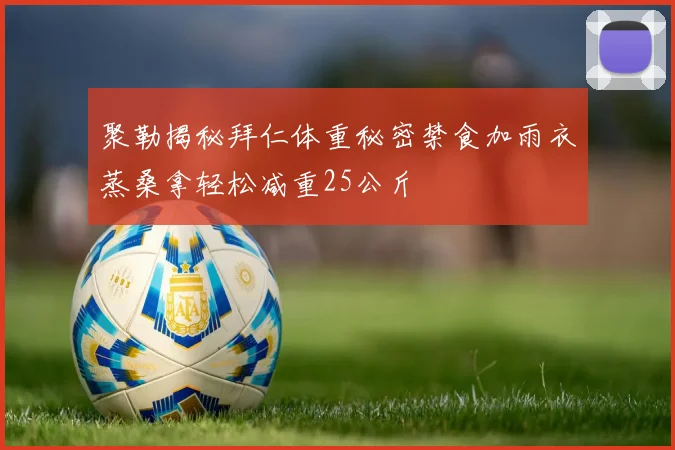 聚勒揭秘拜仁体重秘密禁食加雨衣蒸桑拿轻松减重25公斤
