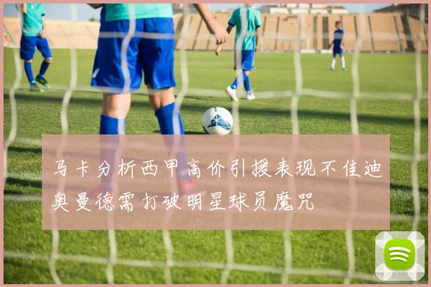 马卡分析西甲高价引援表现不佳迪奥曼德需打破明星球员魔咒