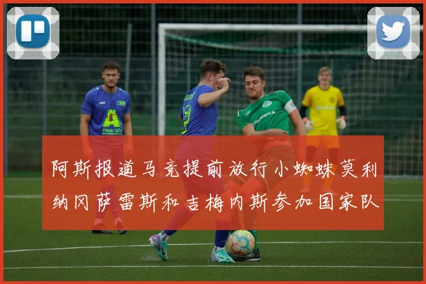阿斯报道马竞提前放行小蜘蛛莫利纳冈萨雷斯和吉梅内斯参加国家队集训