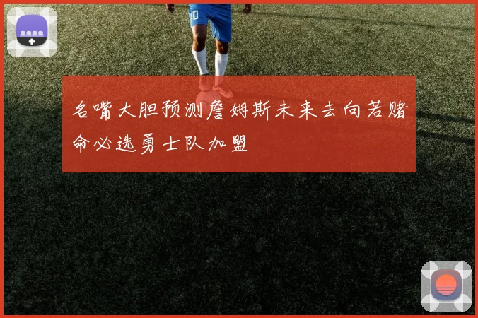 名嘴大胆预测詹姆斯未来去向若赌命必选勇士队加盟
