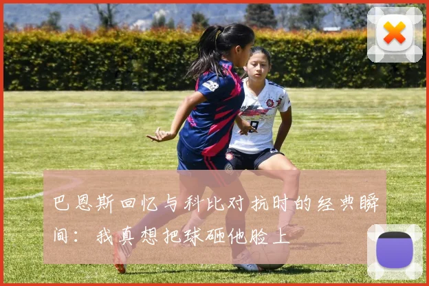 巴恩斯回忆与科比对抗时的经典瞬间：我真想把球砸他脸上