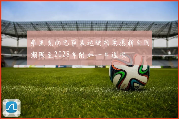 弗里克向巴萨表达续约意愿新合同期限至2028年附加一年选项