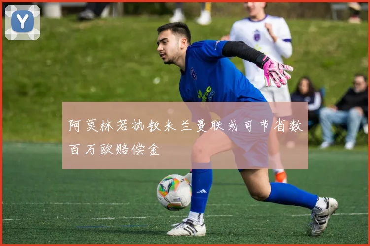 阿莫林若执教米兰曼联或可节省数百万欧赔偿金